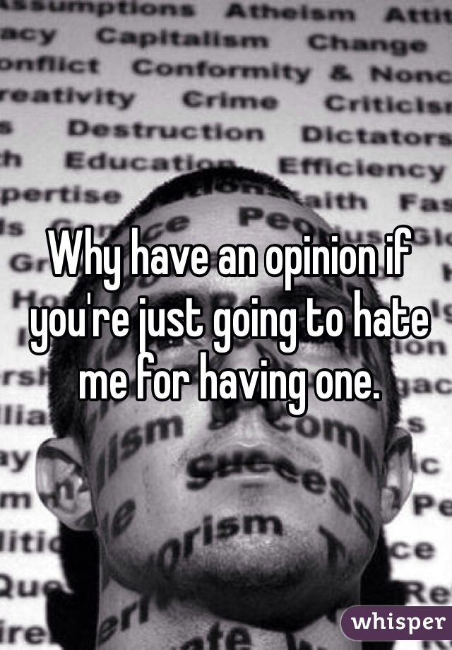 Why have an opinion if you're just going to hate me for having one.
