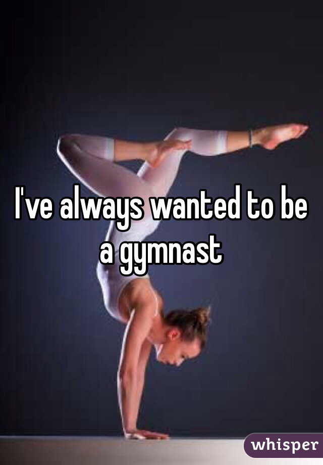 I've always wanted to be a gymnast