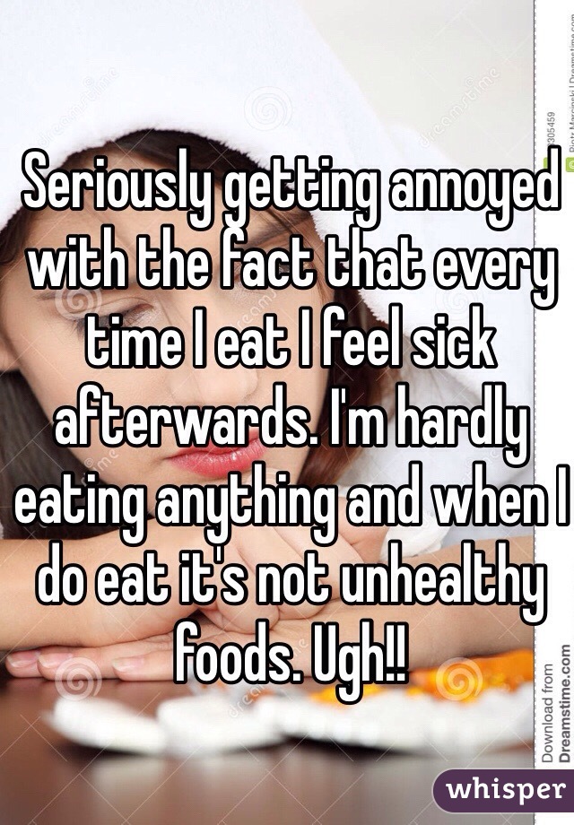 Seriously getting annoyed with the fact that every time I eat I feel sick afterwards. I'm hardly eating anything and when I do eat it's not unhealthy foods. Ugh!!