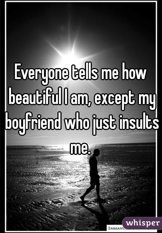 Everyone tells me how beautiful I am, except my boyfriend who just insults me. 