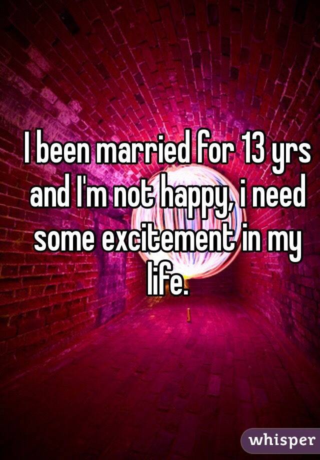 I been married for 13 yrs and I'm not happy, i need some excitement in my life.  