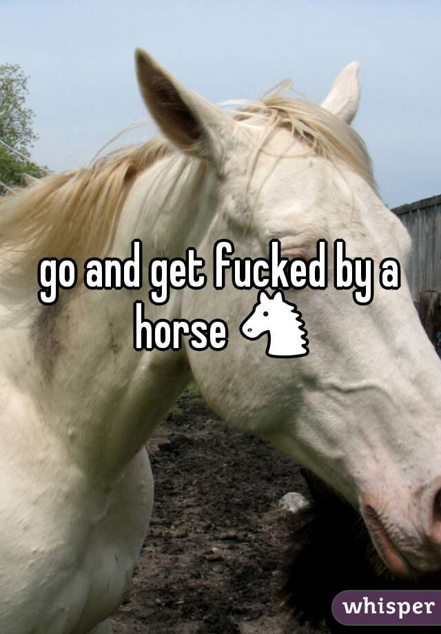 go and get fucked by a horse 🐴 