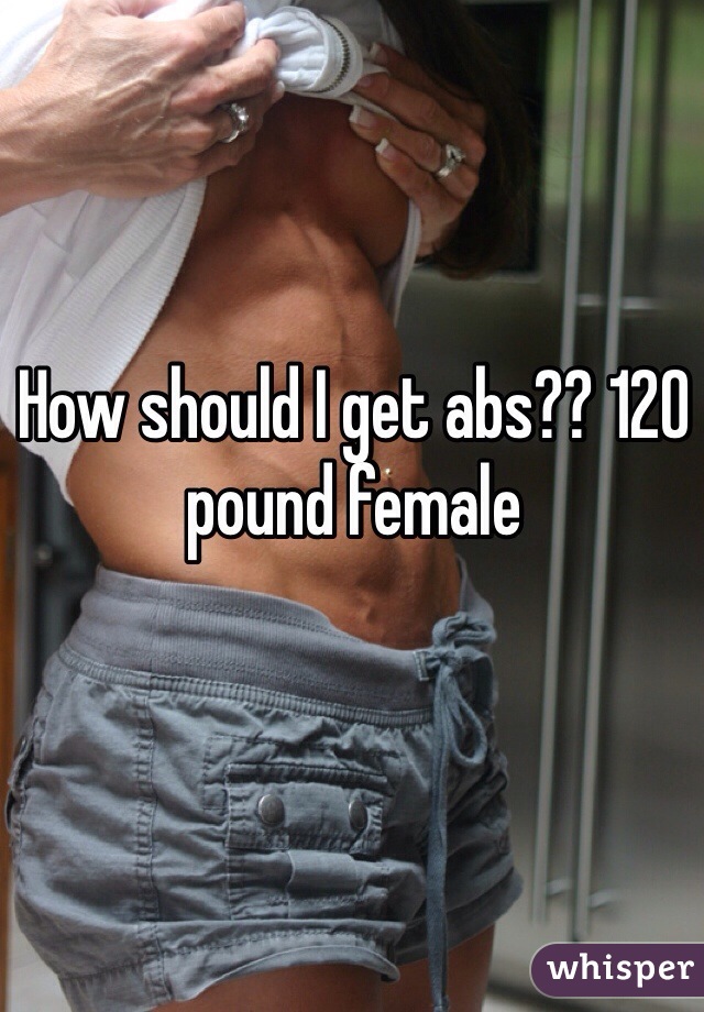 How should I get abs?? 120 pound female