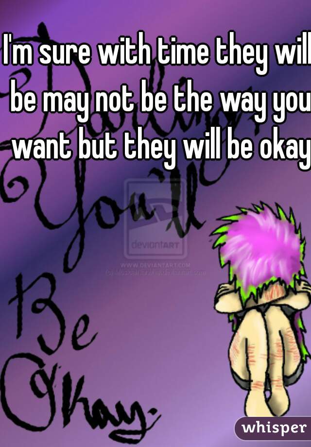 I'm sure with time they will be may not be the way you want but they will be okay 