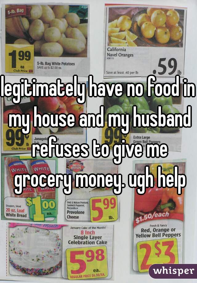 legitimately have no food in my house and my husband refuses to give me grocery money. ugh help