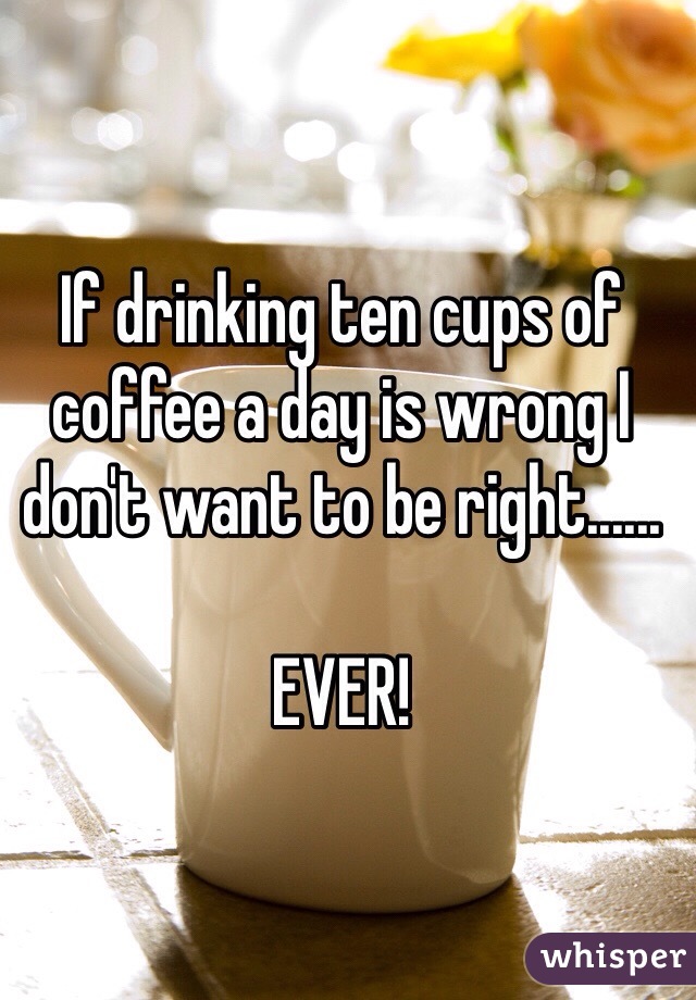 If drinking ten cups of coffee a day is wrong I don't want to be right......

EVER! 