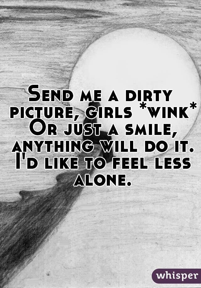 Send me a dirty picture, girls *wink* Or just a smile, anything will do it. I'd like to feel less alone.