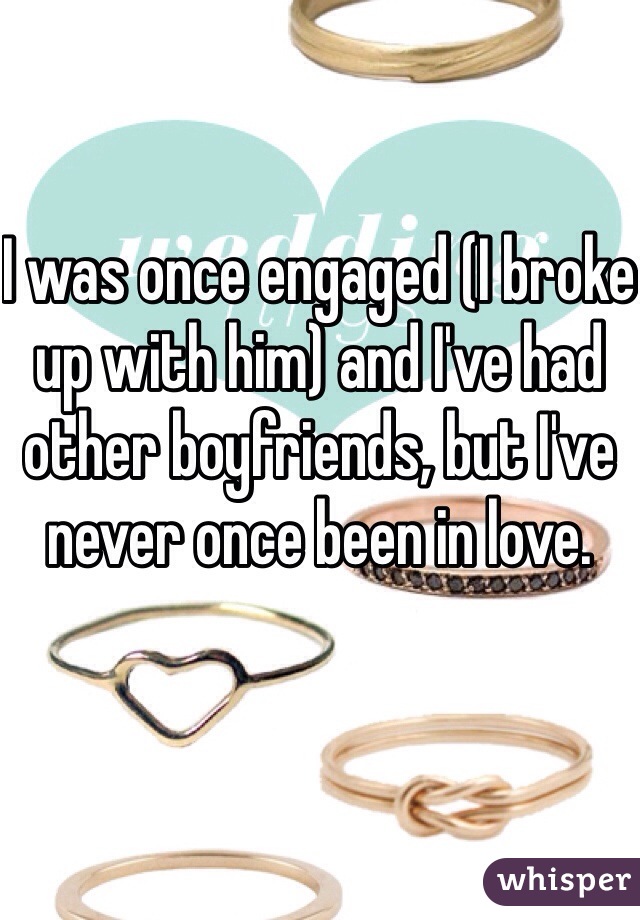 I was once engaged (I broke up with him) and I've had other boyfriends, but I've never once been in love.