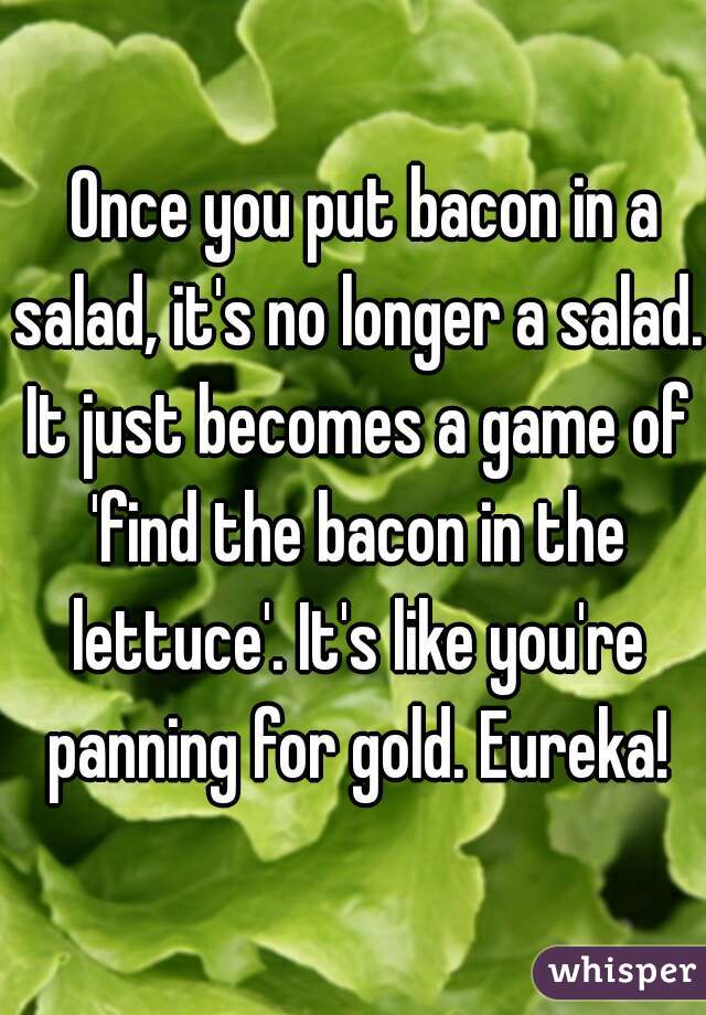  Once you put bacon in a salad, it's no longer a salad. It just becomes a game of 'find the bacon in the lettuce'. It's like you're panning for gold. Eureka!
