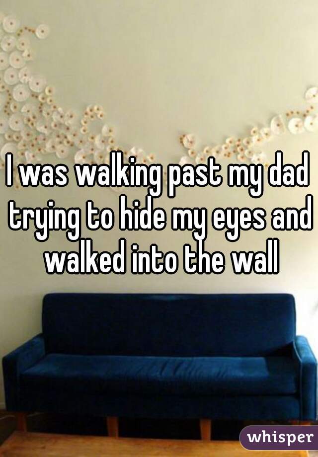 I was walking past my dad trying to hide my eyes and walked into the wall