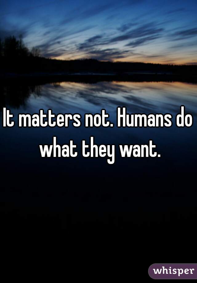 It matters not. Humans do what they want.