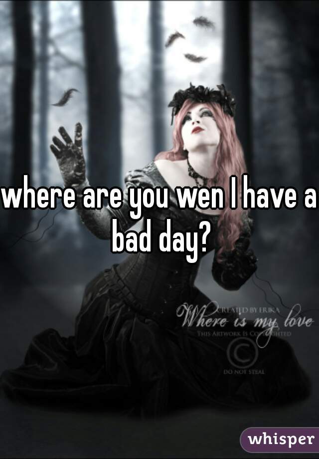 where are you wen I have a bad day?