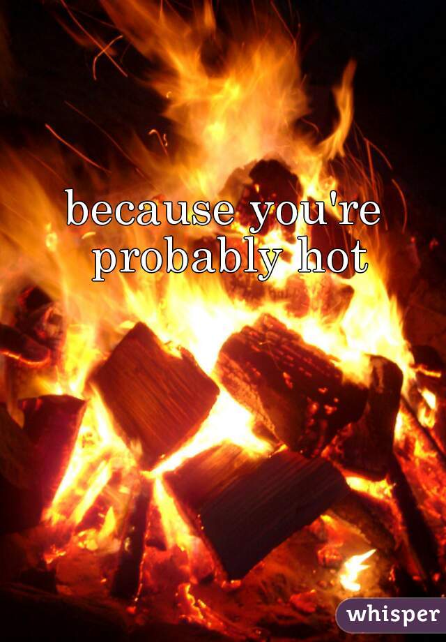 because you're probably hot