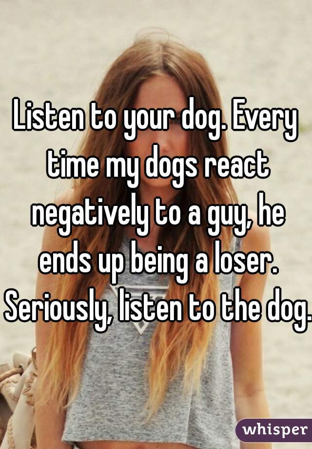 Listen to your dog. Every time my dogs react negatively to a guy, he ends up being a loser. Seriously, listen to the dog. 