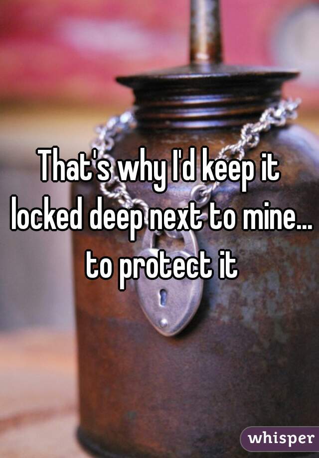 That's why I'd keep it locked deep next to mine... to protect it