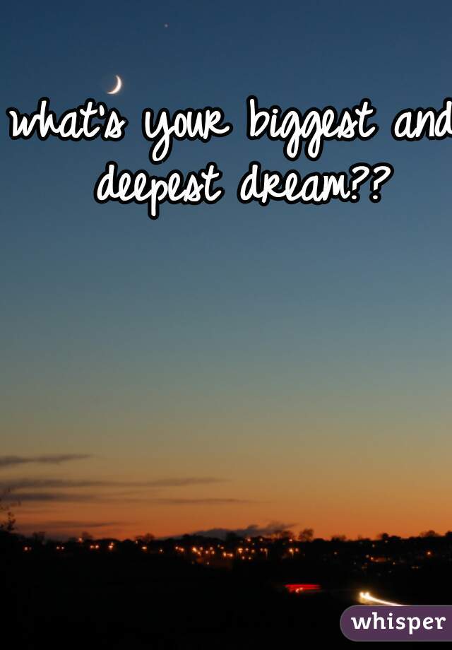 what's your biggest and deepest dream??