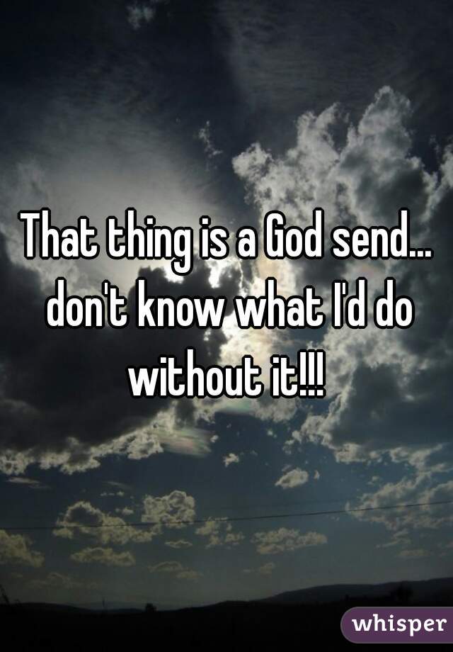 That thing is a God send... don't know what I'd do without it!!! 
