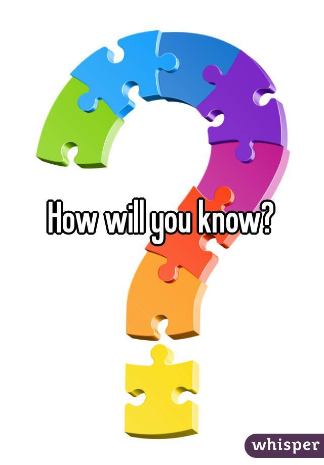 How will you know?