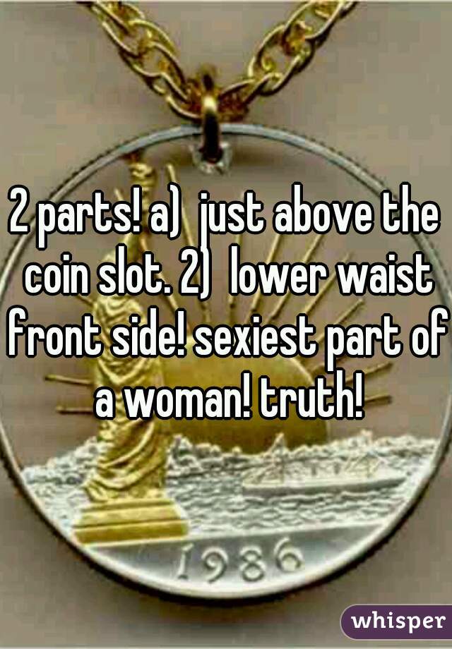 2 parts! a)  just above the coin slot. 2)  lower waist front side! sexiest part of a woman! truth!