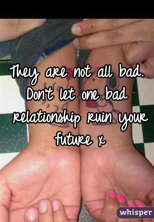 They are not all bad.
Don't let one bad relationship ruin your future x