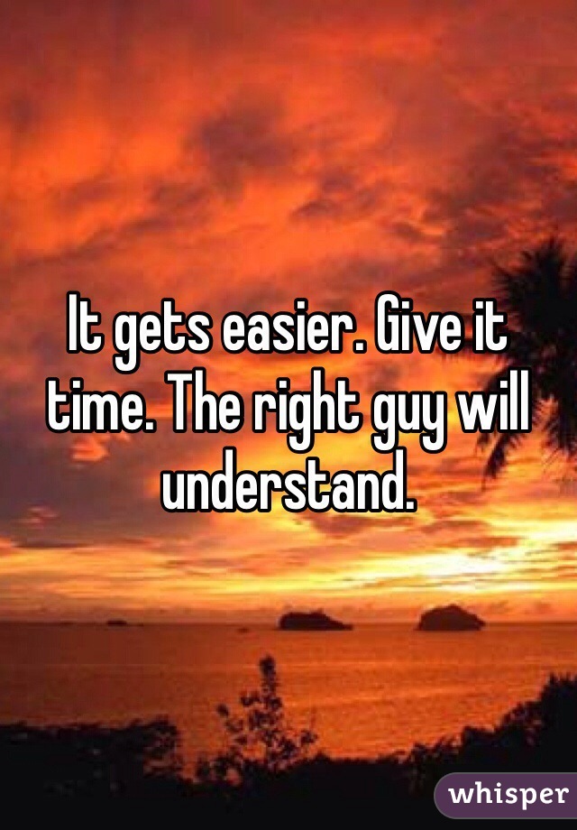 It gets easier. Give it time. The right guy will understand. 