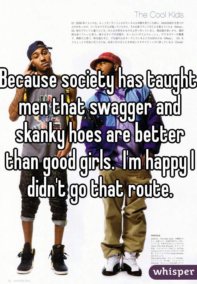 Because society has taught men that swagger and skanky hoes are better than good girls.  I'm happy I didn't go that route.
