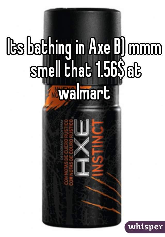 Its bathing in Axe B) mmm smell that 1.56$ at walmart 