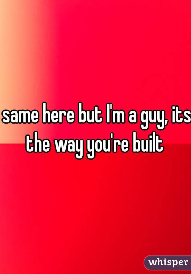  same here but I'm a guy, its the way you're built 