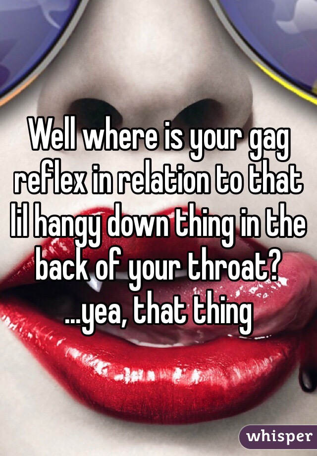 Well where is your gag reflex in relation to that lil hangy down thing in the back of your throat? 
...yea, that thing 