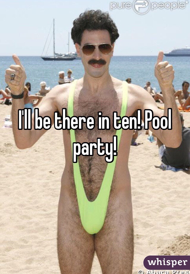 I'll be there in ten! Pool party!