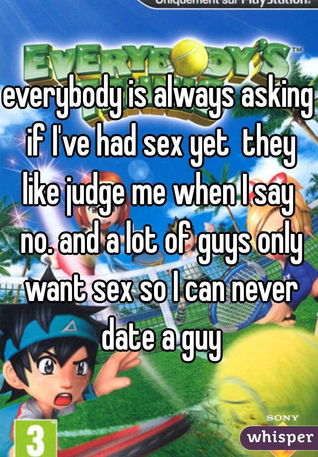 everybody is always asking if I've had sex yet  they like judge me when I say  no. and a lot of guys only want sex so I can never date a guy