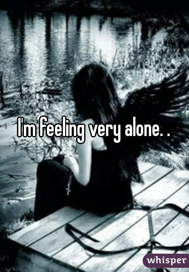 I'm feeling very alone. .