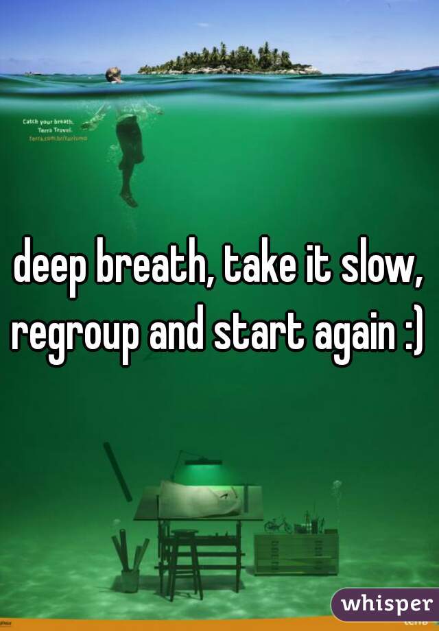 deep breath, take it slow, regroup and start again :) 