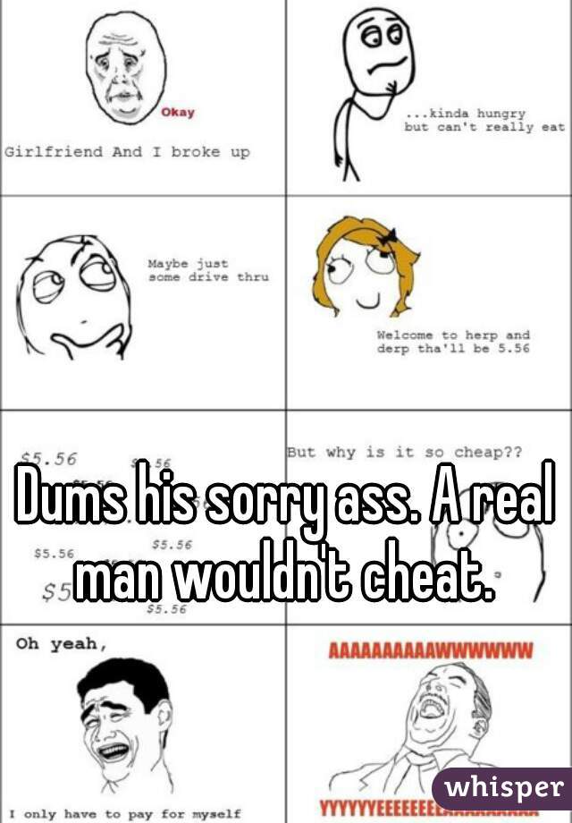 Dums his sorry ass. A real man wouldn't cheat. 