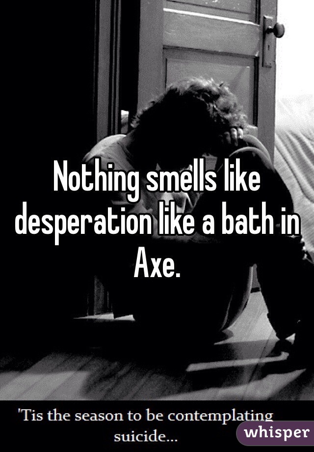 Nothing smells like desperation like a bath in Axe. 