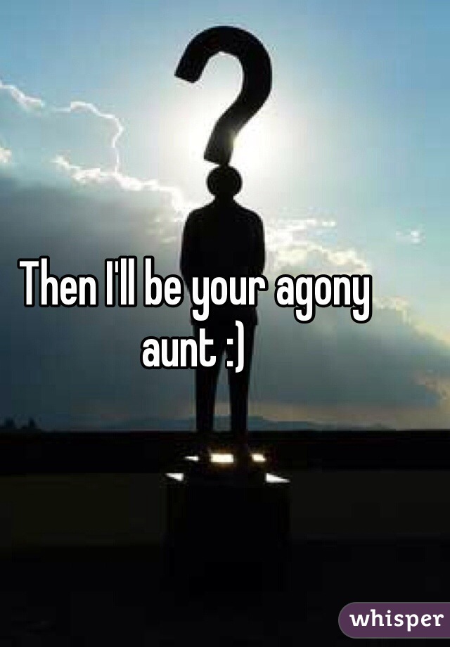 Then I'll be your agony aunt :) 