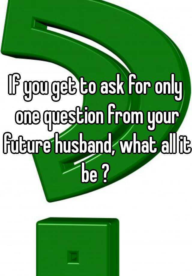 if-you-get-to-ask-for-only-one-question-from-your-future-husband-what