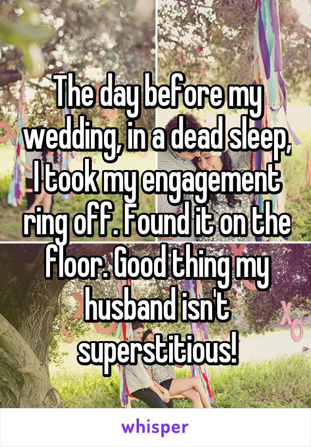 The day before my wedding, in a dead sleep, I took my engagement ring off. Found it on the floor. Good thing my husband isn't superstitious!