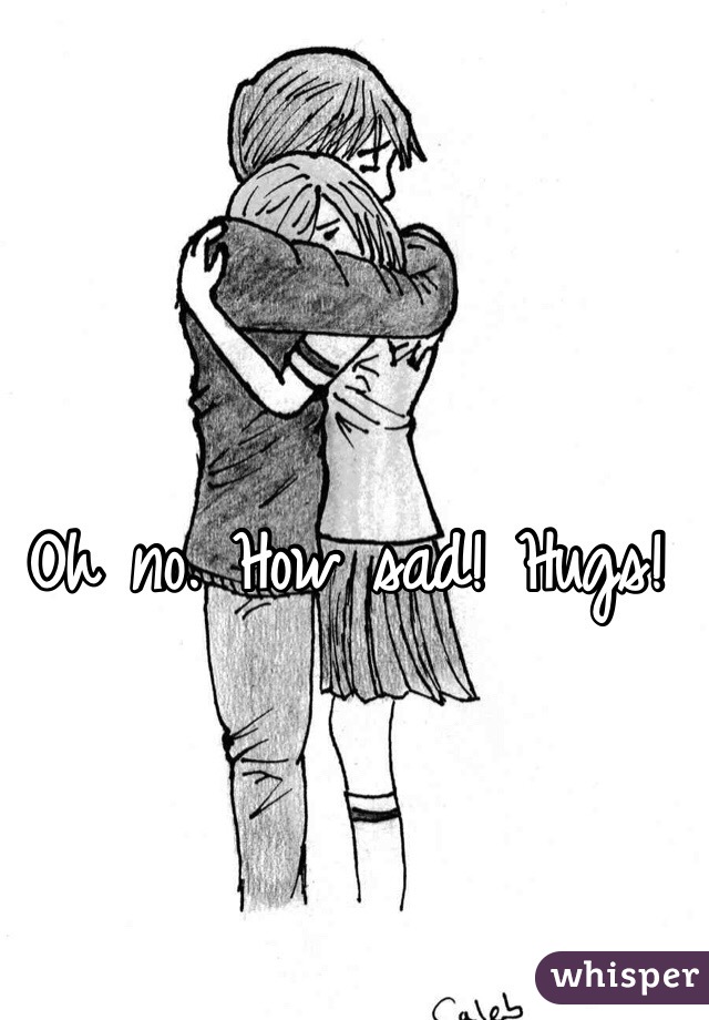 Oh no. How sad! Hugs!