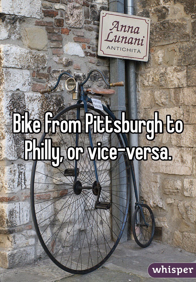 Bike from Pittsburgh to Philly, or vice-versa.