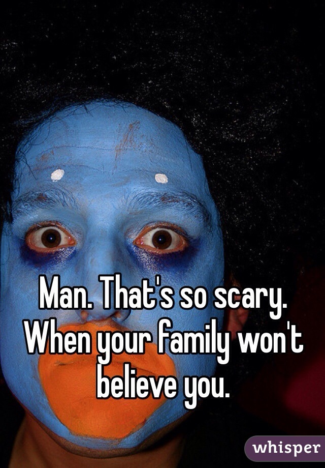 Man. That's so scary. When your family won't believe you. 
