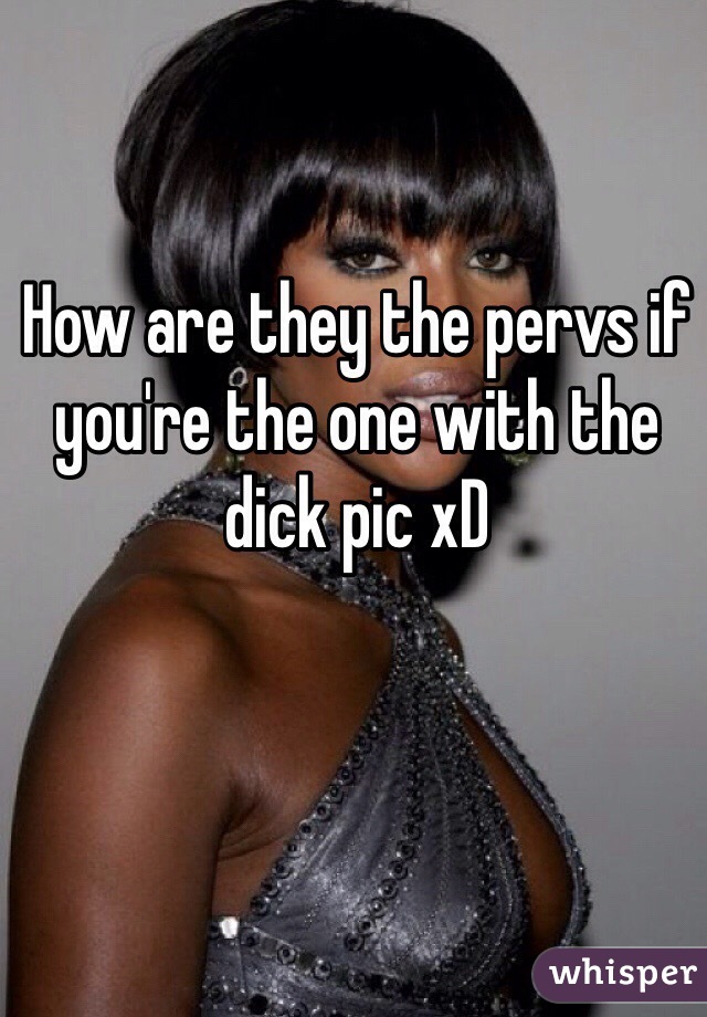 How are they the pervs if you're the one with the dick pic xD 