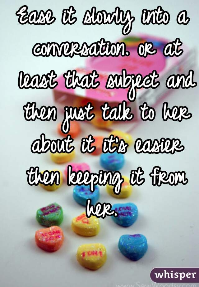 Ease it slowly into a conversation. or at least that subject and then just talk to her about it it's easier then keeping it from her. 