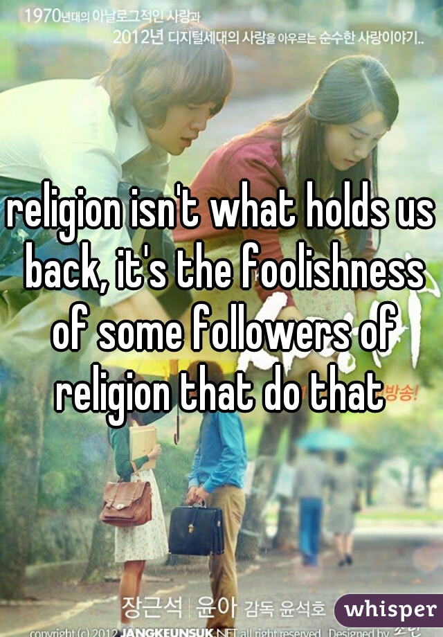 religion isn't what holds us back, it's the foolishness of some followers of religion that do that 
