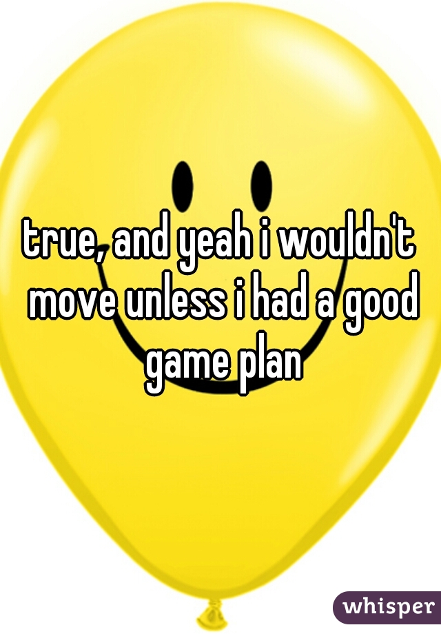 true, and yeah i wouldn't move unless i had a good game plan