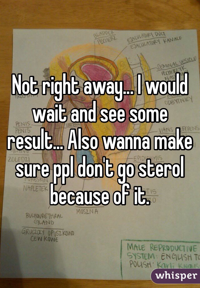 Not right away... I would wait and see some result... Also wanna make sure ppl don't go sterol because of it.