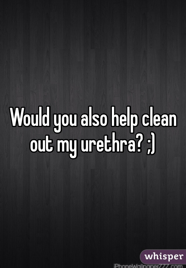 Would you also help clean out my urethra? ;)