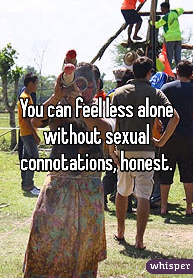 You can feel less alone without sexual connotations, honest. 