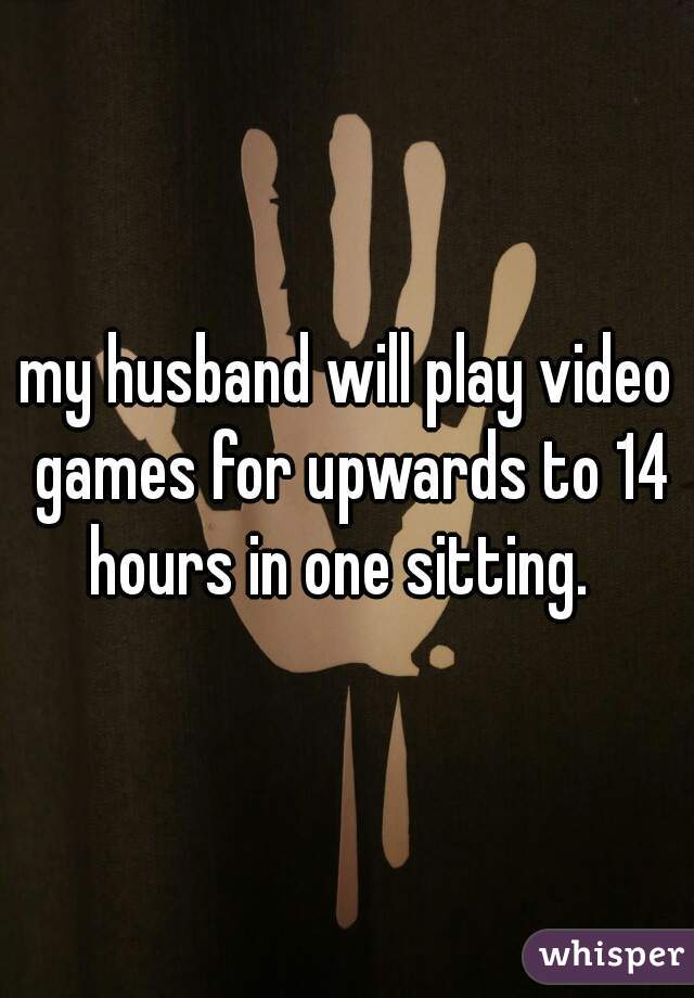 my husband will play video games for upwards to 14 hours in one sitting.  
