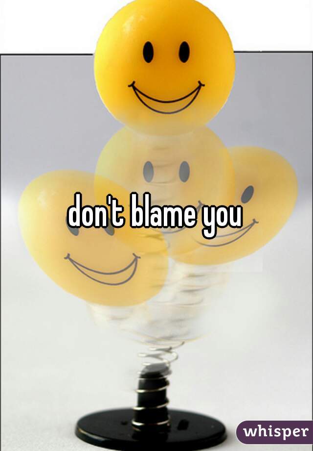 don't blame you